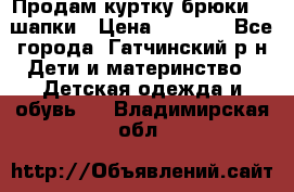 Продам куртку брюки  2 шапки › Цена ­ 3 000 - Все города, Гатчинский р-н Дети и материнство » Детская одежда и обувь   . Владимирская обл.